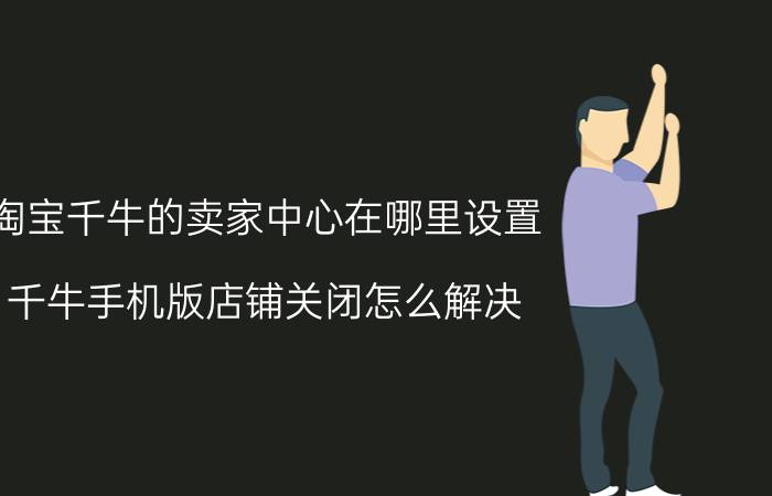 淘宝千牛的卖家中心在哪里设置 千牛手机版店铺关闭怎么解决？